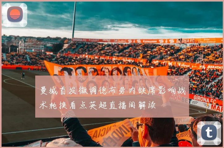 曼城首发微调德布劳内缺席影响战术轮换看点英超直播间解读