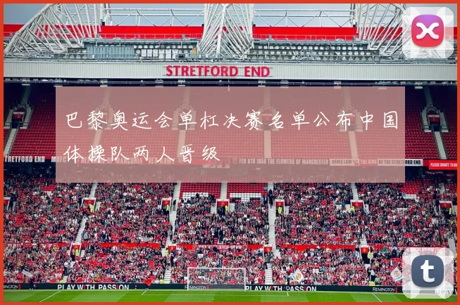 巴黎奥运会单杠决赛名单公布中国体操队两人晋级