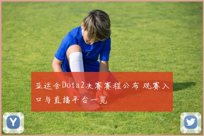 亚运会Dota2决赛赛程公布 观赛入口与直播平台一览