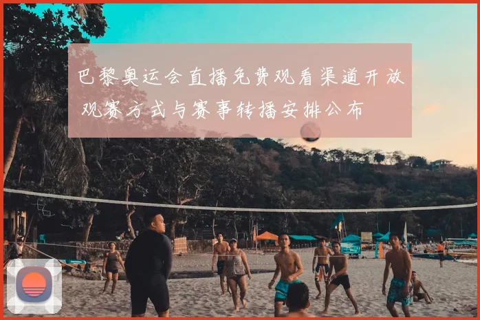 巴黎奥运会直播免费观看渠道开放 观赛方式与赛事转播安排公布