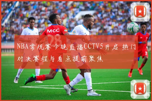 NBA常规赛今晚直播CCTV5开启 热门对决赛程与看点提前聚焦