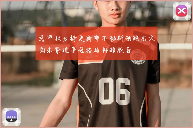 意甲积分榜更新那不勒斯领跑尤文国米紧追争冠格局再趋胶着