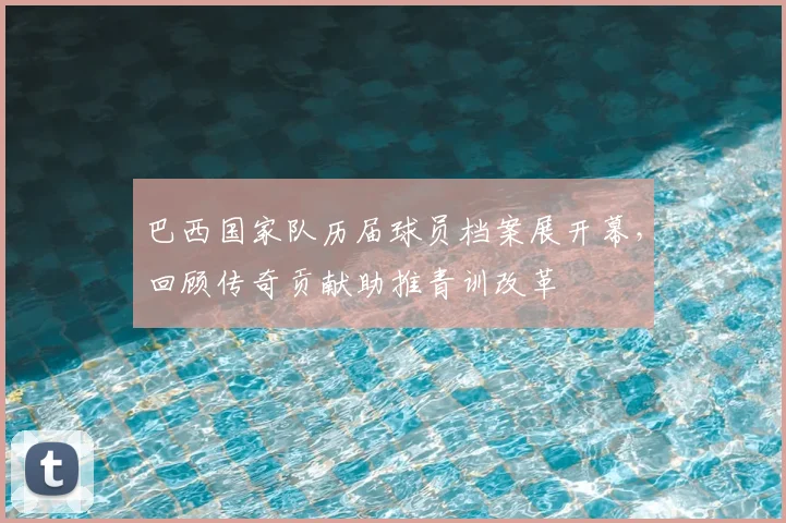 巴西国家队历届球员档案展开幕，回顾传奇贡献助推青训改革