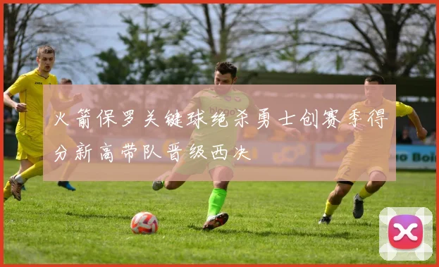 火箭保罗关键球绝杀勇士创赛季得分新高带队晋级西决