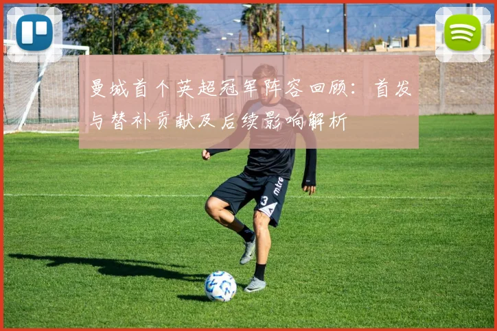 曼城首个英超冠军阵容回顾：首发与替补贡献及后续影响解析