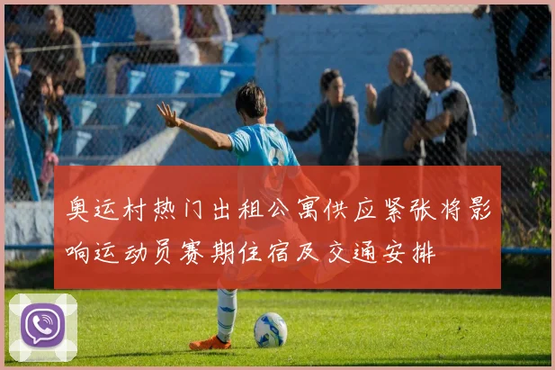 奥运村热门出租公寓供应紧张将影响运动员赛期住宿及交通安排