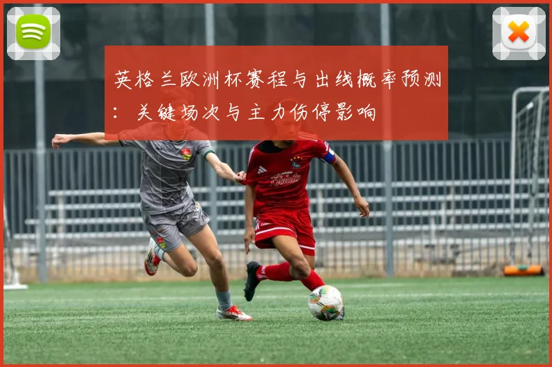 英格兰欧洲杯赛程与出线概率预测：关键场次与主力伤停影响