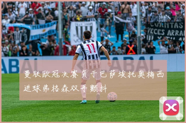 曼联欧冠决赛负于巴萨埃托奥梅西进球弗格森双手颤抖