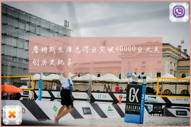 詹姆斯生涯总得分突破40000分大关创历史纪录